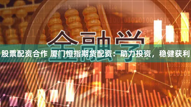股票配资合作 厦门恒指期货配资：助力投资，稳健获利