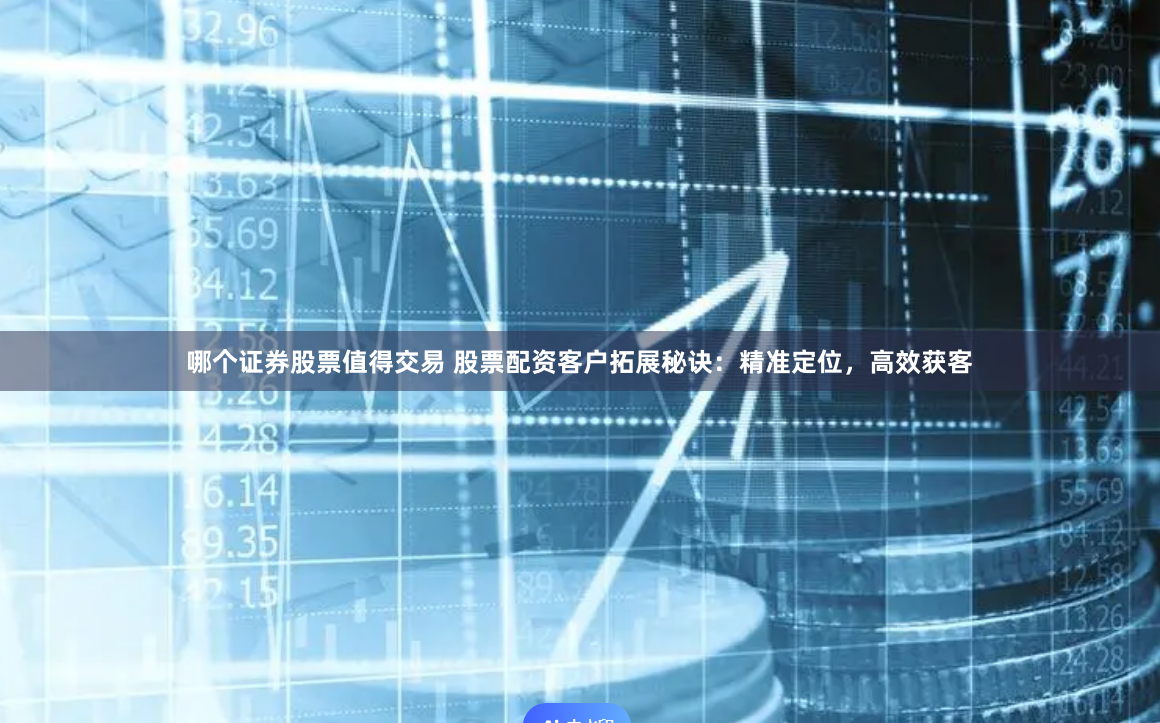 哪个证券股票值得交易 股票配资客户拓展秘诀：精准定位，高效获客