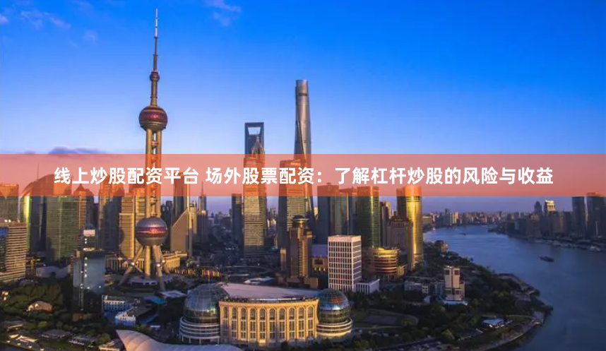 线上炒股配资平台 场外股票配资：了解杠杆炒股的风险与收益