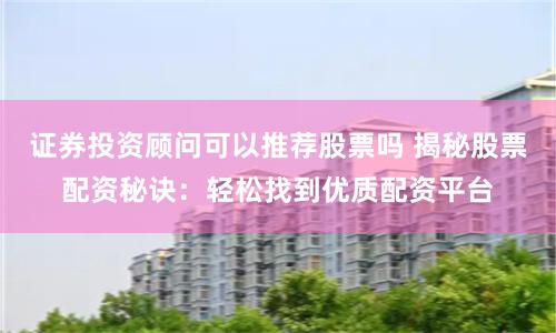 证券投资顾问可以推荐股票吗 揭秘股票配资秘诀：轻松找到优质配资平台