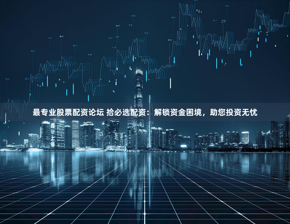 最专业股票配资论坛 拾必选配资：解锁资金困境，助您投资无忧