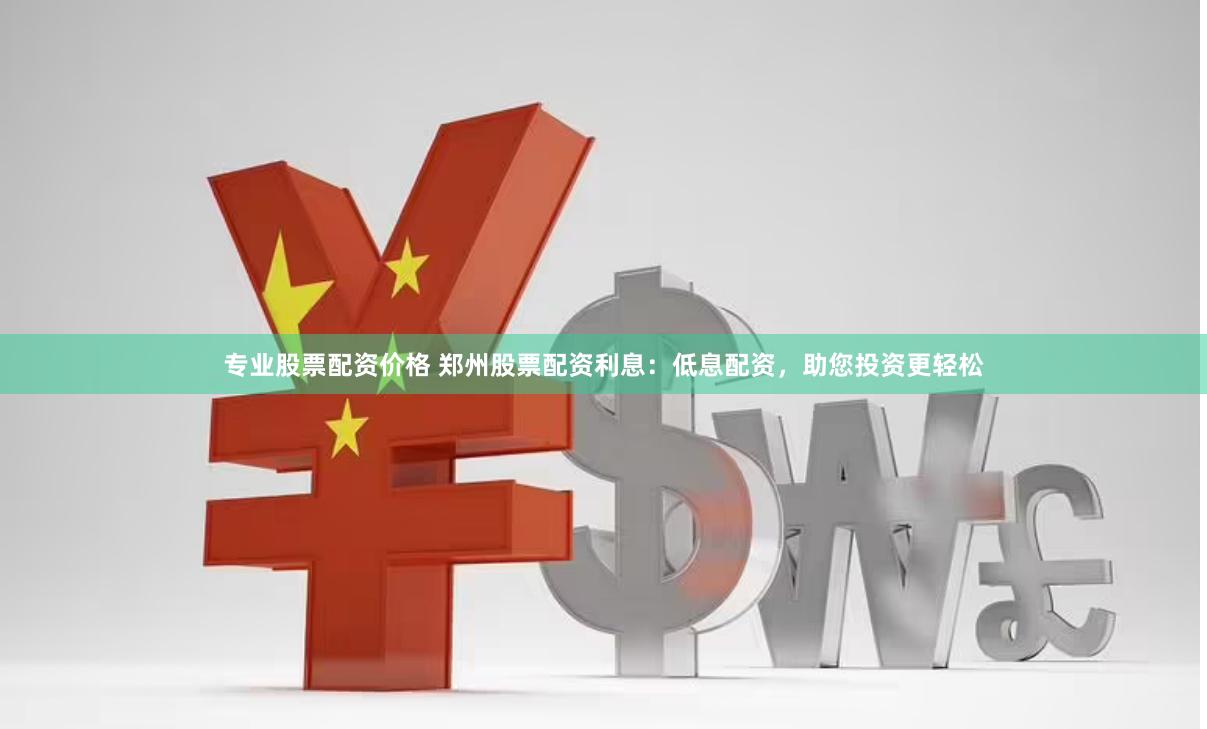 专业股票配资价格 郑州股票配资利息：低息配资，助您投资更轻松