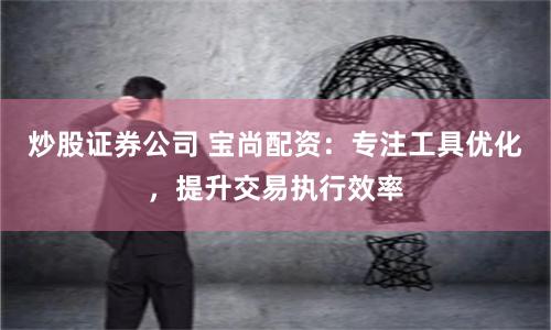 炒股证券公司 宝尚配资：专注工具优化，提升交易执行效率