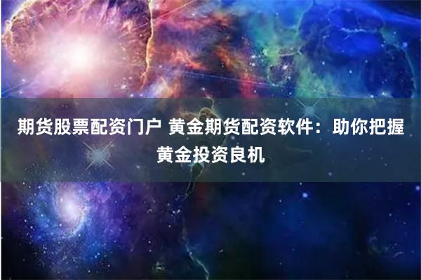 期货股票配资门户 黄金期货配资软件：助你把握黄金投资良机