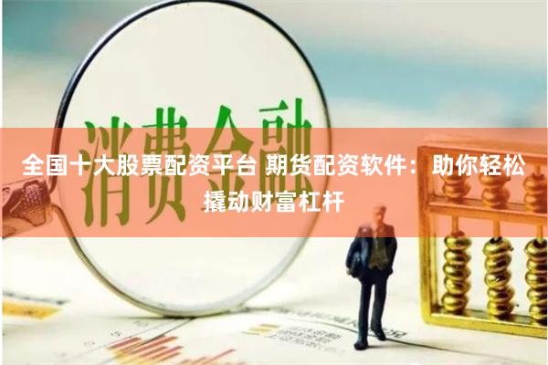 全国十大股票配资平台 期货配资软件：助你轻松撬动财富杠杆