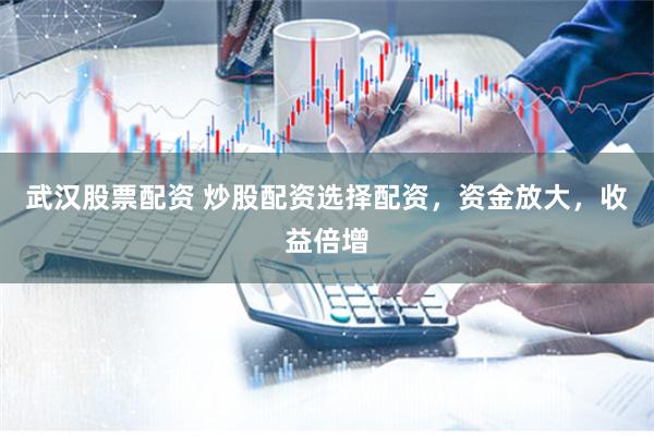 武汉股票配资 炒股配资选择配资，资金放大，收益倍增