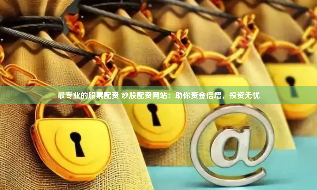 最专业的股票配资 炒股配资网站：助你资金倍增，投资无忧