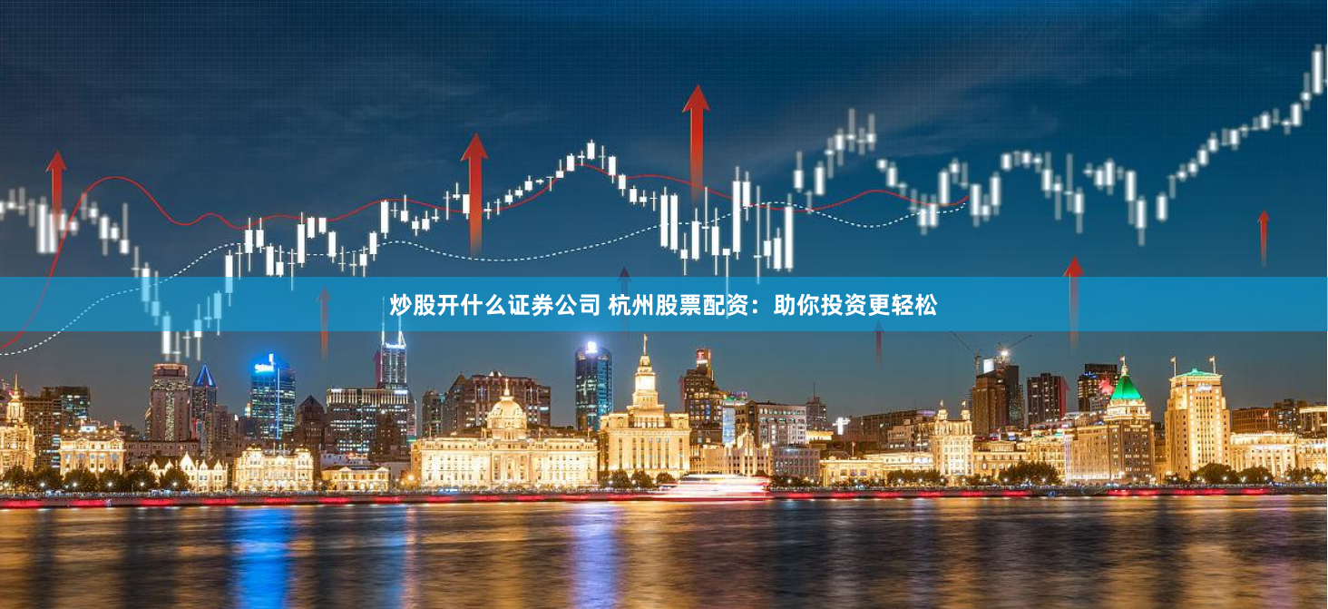 炒股开什么证券公司 杭州股票配资：助你投资更轻松