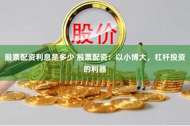 股票配资利息是多少 股票配资：以小博大，杠杆投资的利器