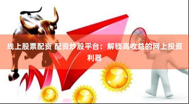 线上股票配资 配资炒股平台：解锁高收益的网上投资利器