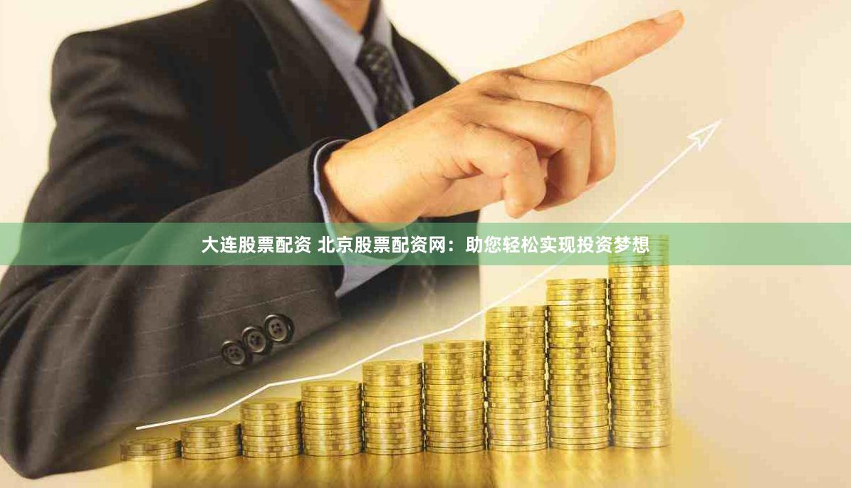 大连股票配资 北京股票配资网：助您轻松实现投资梦想
