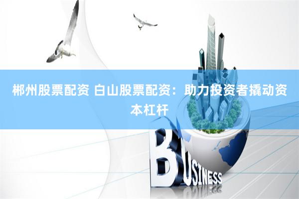 郴州股票配资 白山股票配资：助力投资者撬动资本杠杆