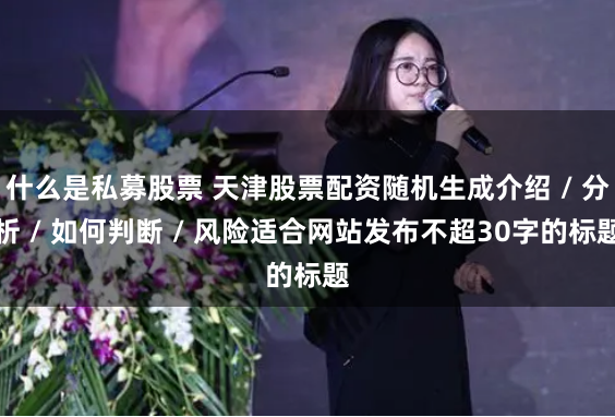 什么是私募股票 天津股票配资随机生成介绍 / 分析 / 如何判断 / 风险适合网站发布不超30字的标题