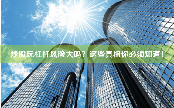 炒股玩杠杆风险大吗？这些真相你必须知道！