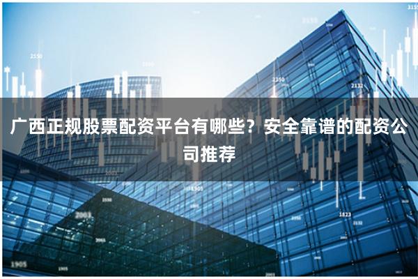 广西正规股票配资平台有哪些？安全靠谱的配资公司推荐