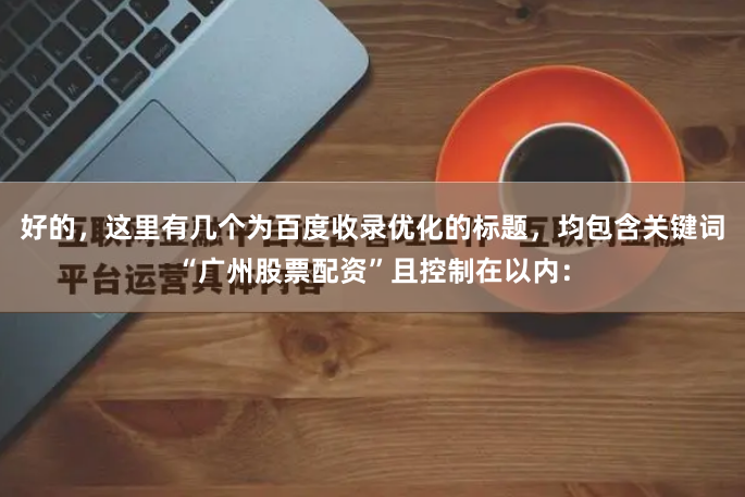 好的，这里有几个为百度收录优化的标题，均包含关键词“广州股票配资”且控制在以内：