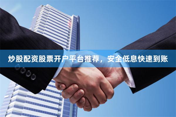 炒股配资股票开户平台推荐，安全低息快速到账