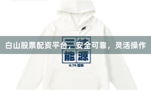 白山股票配资平台，安全可靠，灵活操作