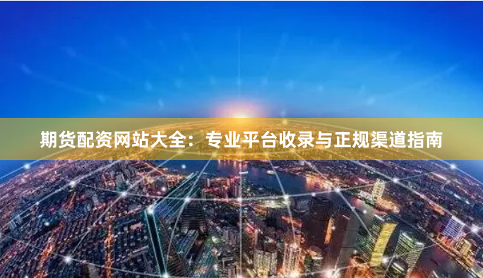 期货配资网站大全：专业平台收录与正规渠道指南