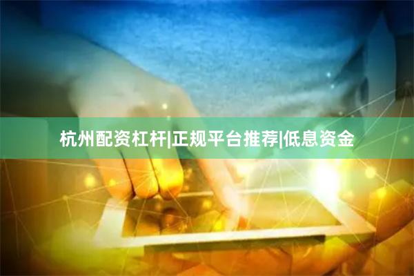 杭州配资杠杆|正规平台推荐|低息资金
