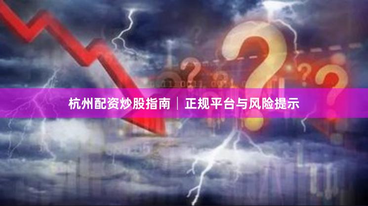杭州配资炒股指南│正规平台与风险提示
