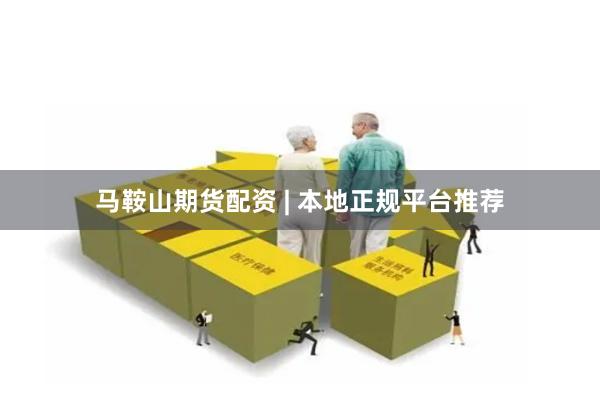 马鞍山期货配资 | 本地正规平台推荐