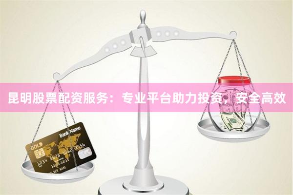 昆明股票配资服务：专业平台助力投资，安全高效