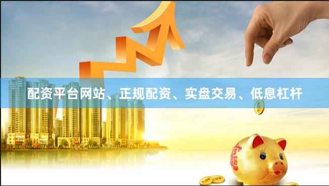 配资平台网站、正规配资、实盘交易、低息杠杆