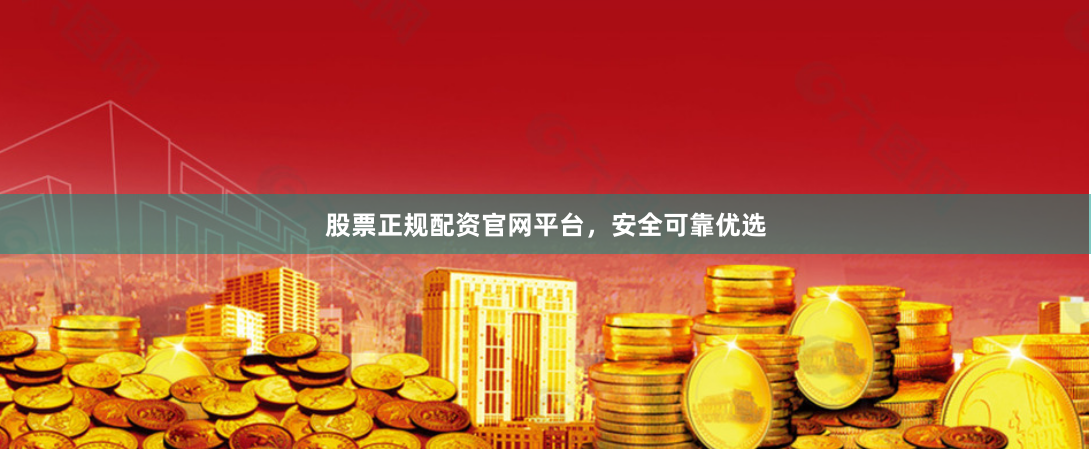 股票正规配资官网平台，安全可靠优选