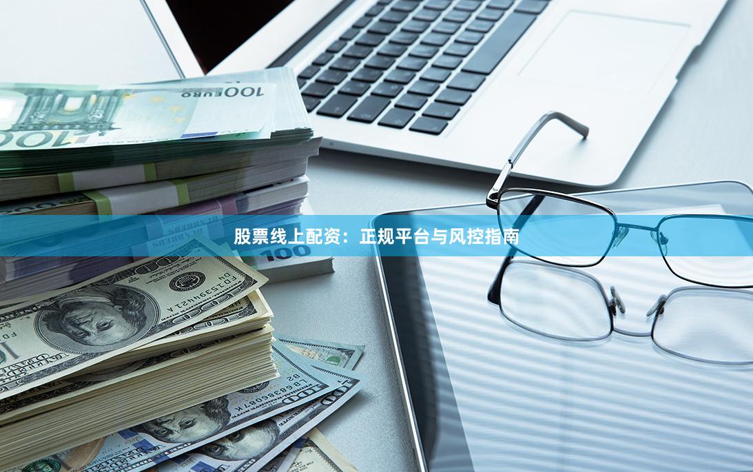 股票线上配资：正规平台与风控指南