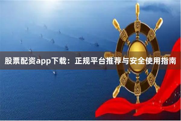 股票配资app下载:正规平台推荐与安全使用指南