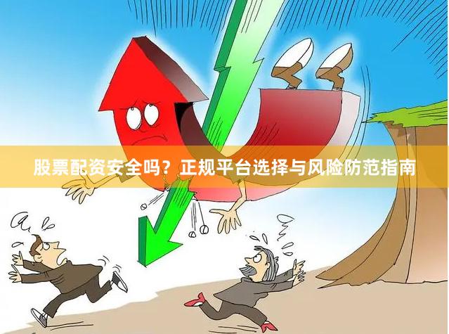 股票配资安全吗？正规平台选择与风险防范指南