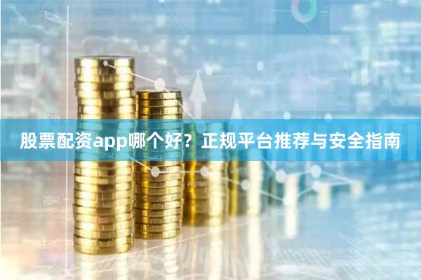 股票配资app哪个好？正规平台推荐与安全指南