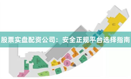 股票实盘配资公司：安全正规平台选择指南