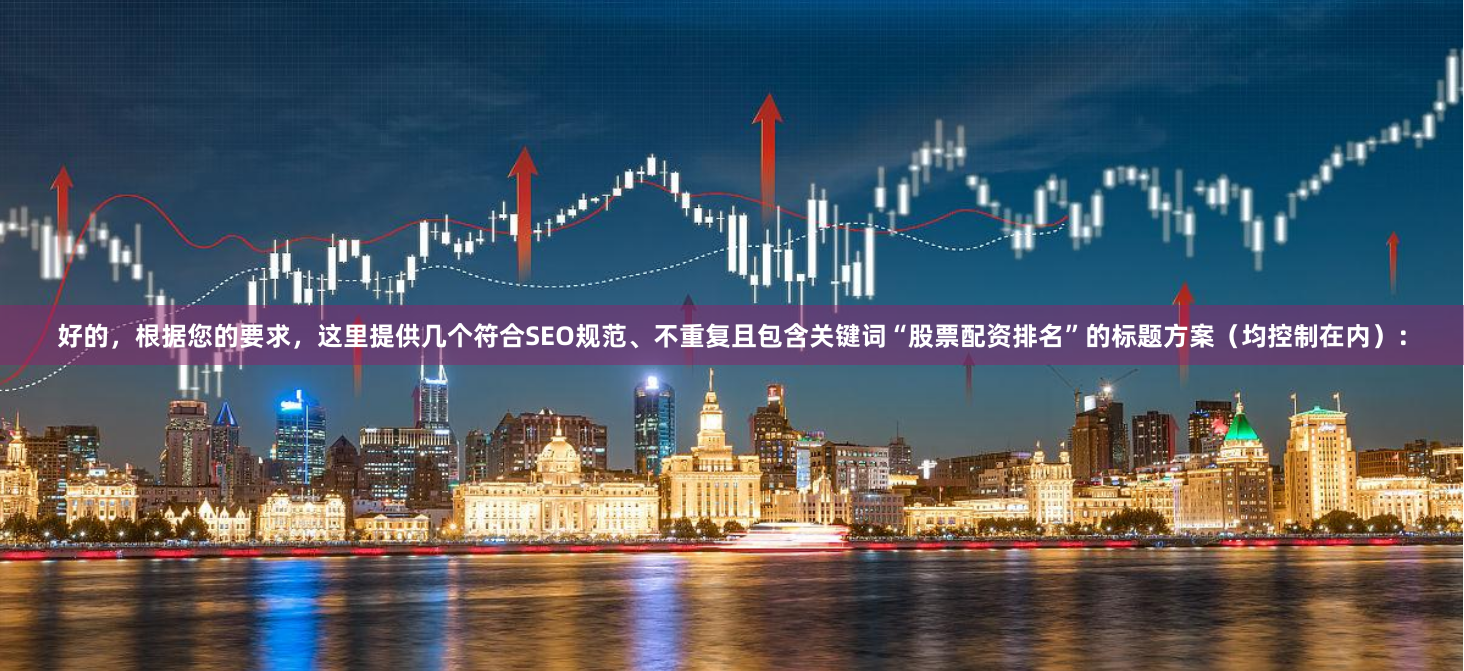 好的，根据您的要求，这里提供几个符合SEO规范、不重复且包含关键词“股票配资排名”的标题方案（均控制在内）：