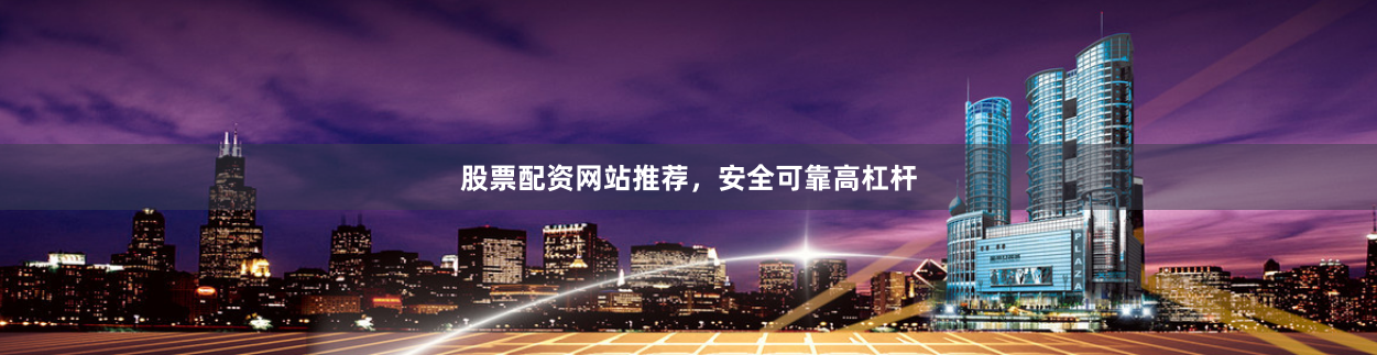 股票配资网站推荐，安全可靠高杠杆