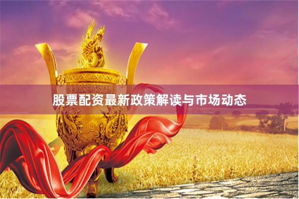 股票配资最新政策解读与市场动态